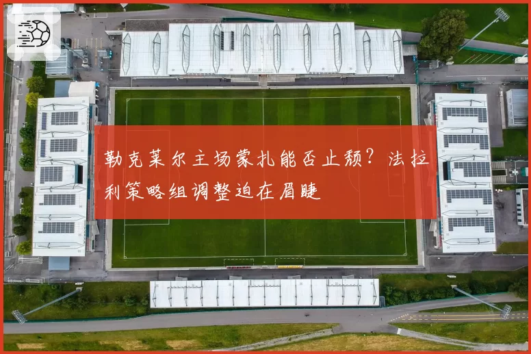 勒克莱尔主场蒙扎能否止颓?法拉利策略组调整迫在眉睫