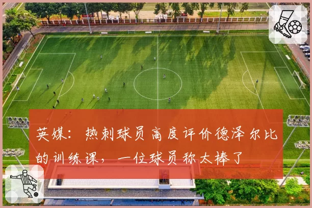 英媒:热刺球员高度评价德泽尔比的训练课,一位球员称太棒了