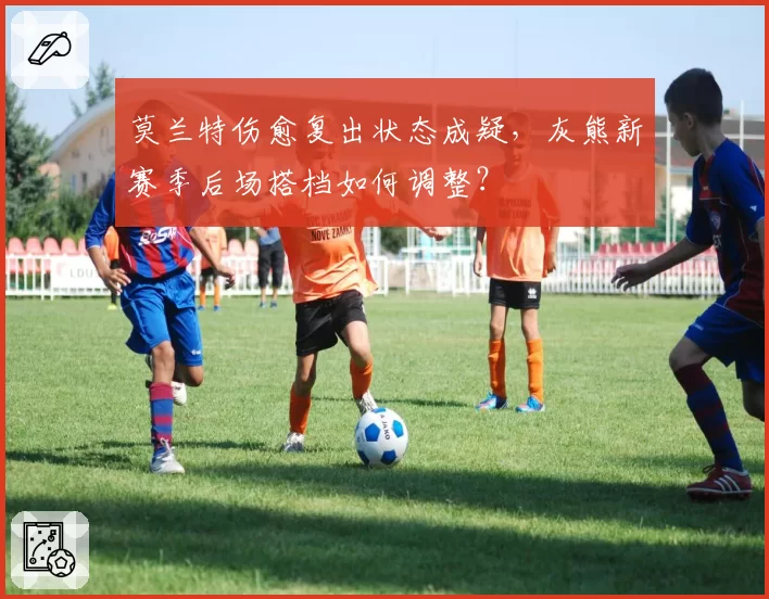 莫兰特伤愈复出状态成疑,灰熊新赛季后场搭档如何调整?