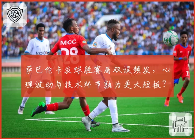 萨巴伦卡发球胜赛局双误频发,心理波动与技术环节孰为更大短板?