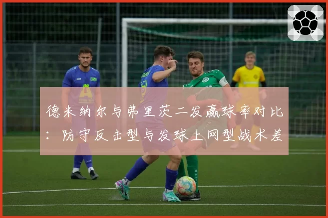 德米纳尔与弗里茨二发赢球率对比：防守反击型与发球上网型战术差异
