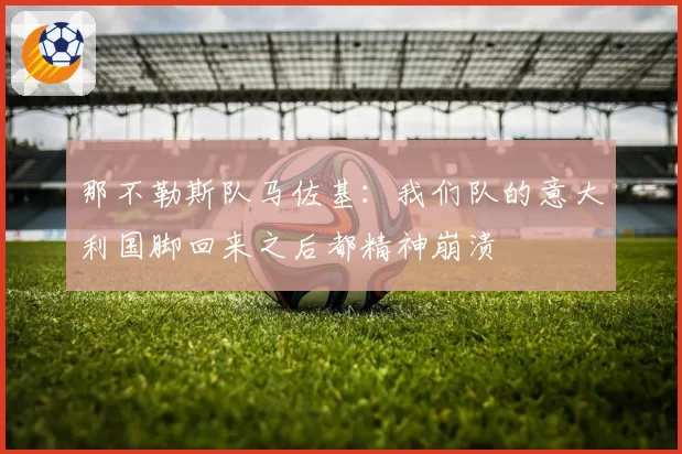 那不勒斯队马佐基:我们队的意大利国脚回来之后都精神崩溃