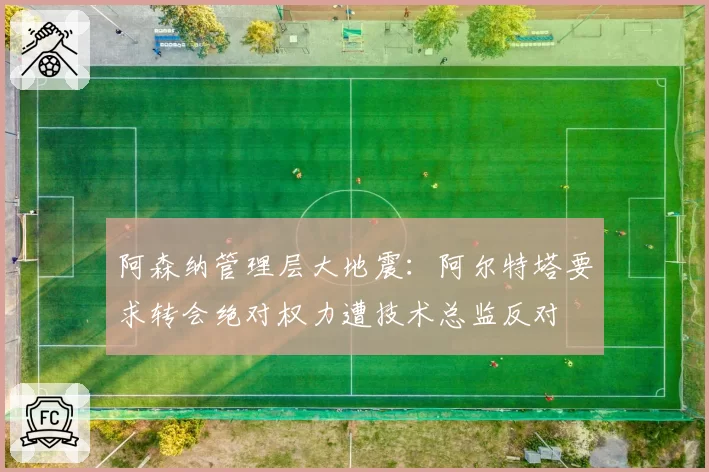 阿森纳管理层大地震:阿尔特塔要求转会绝对权力遭技术总监反对