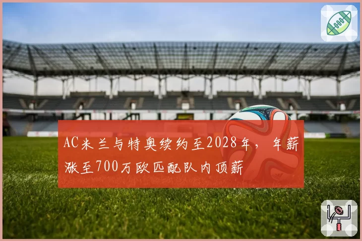 AC米兰与特奥续约至2028年,年薪涨至700万欧匹配队内顶薪