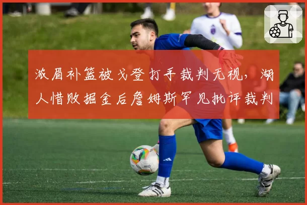 浓眉补篮被戈登打手裁判无视,湖人惜败掘金后詹姆斯罕见批评裁判