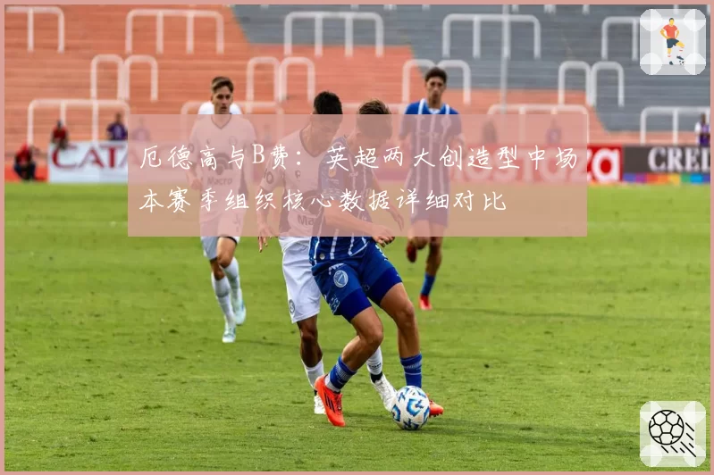 厄德高与B费：英超两大创造型中场本赛季组织核心数据详细对比