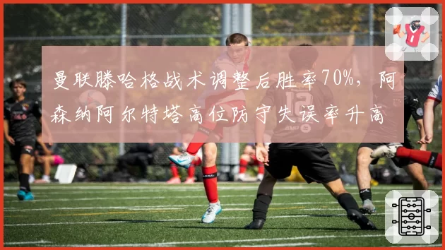曼联滕哈格战术调整后胜率70%,阿森纳阿尔特塔高位防守失误率升高争冠遇阻
