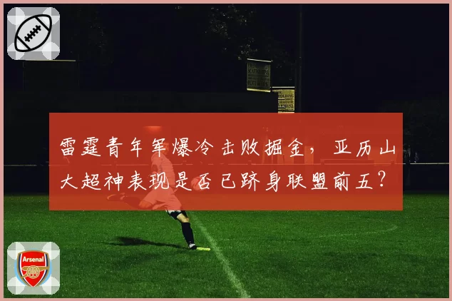 雷霆青年军爆冷击败掘金,亚历山大超神表现是否已跻身联盟前五?