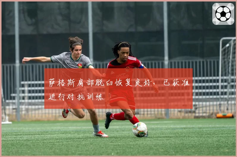 萨格斯肩部脱臼恢复良好，已获准进行对抗训练