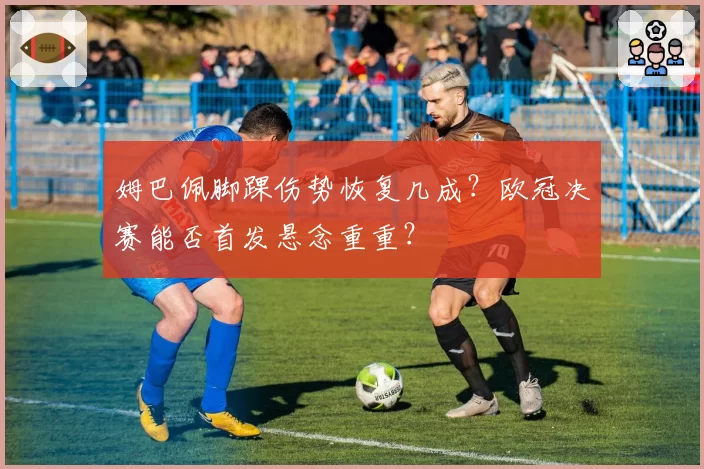 姆巴佩脚踝伤势恢复几成?欧冠决赛能否首发悬念重重?
