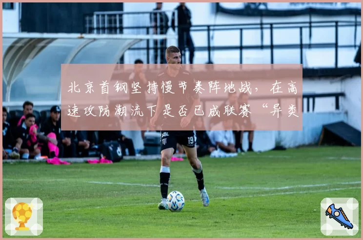 北京首钢坚持慢节奏阵地战,在高速攻防潮流下是否已成联赛“异类”?
