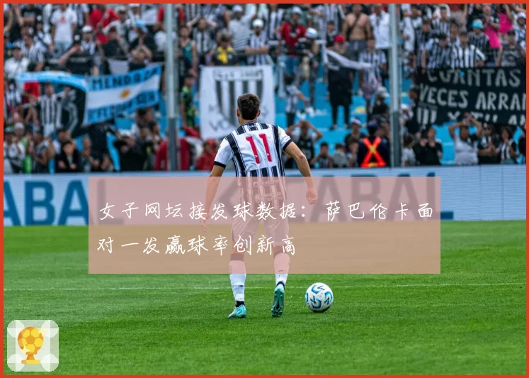 女子网坛接发球数据：萨巴伦卡面对一发赢球率创新高