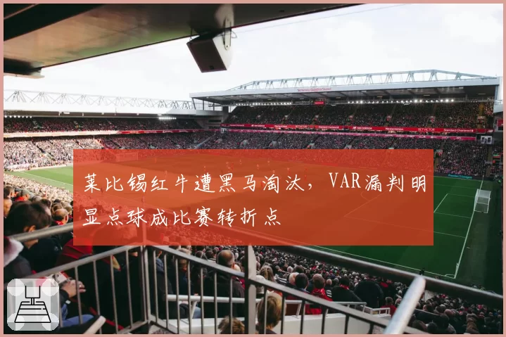 莱比锡红牛遭黑马淘汰,VAR漏判明显点球成比赛转折点