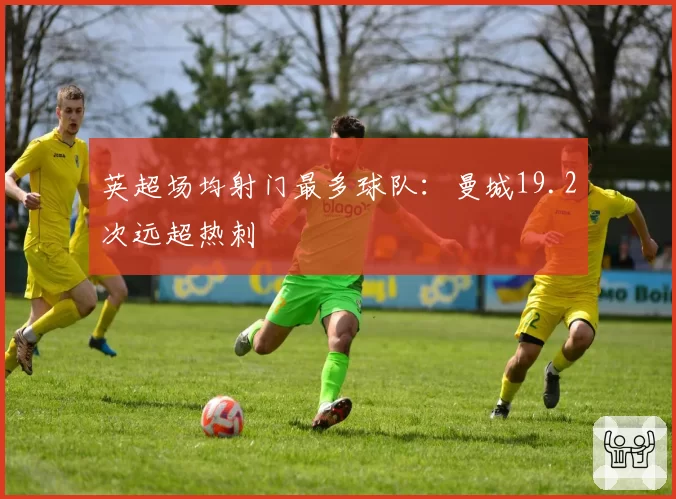 英超场均射门最多球队：曼城19.2次远超热刺