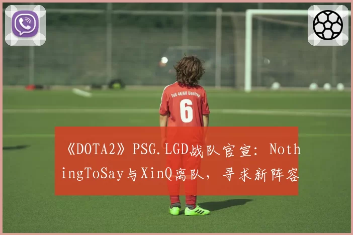 《DOTA2》PSG.LGD战队官宣：NothingToSay与XinQ离队，寻求新阵容