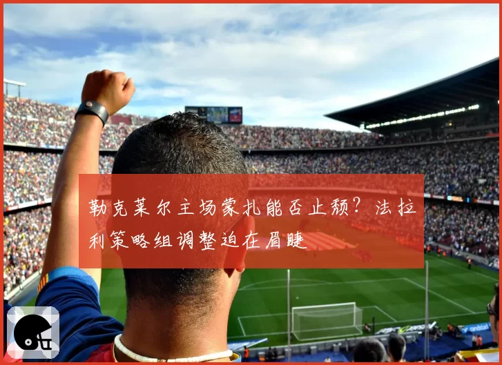 勒克莱尔主场蒙扎能否止颓?法拉利策略组调整迫在眉睫