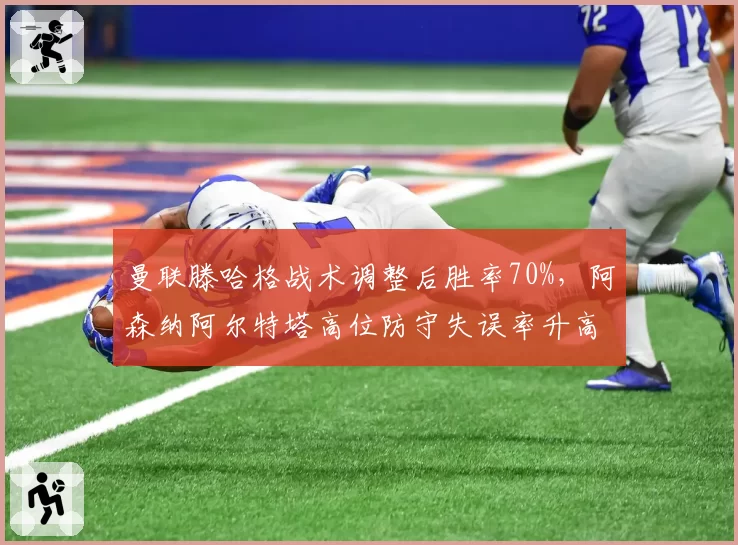 曼联滕哈格战术调整后胜率70%,阿森纳阿尔特塔高位防守失误率升高争冠遇阻