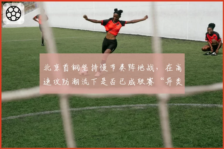 北京首钢坚持慢节奏阵地战,在高速攻防潮流下是否已成联赛“异类”?