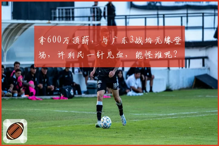 拿600万顶薪，与广东3战均无缘登场，许利民一针见血，能怪谁呢？