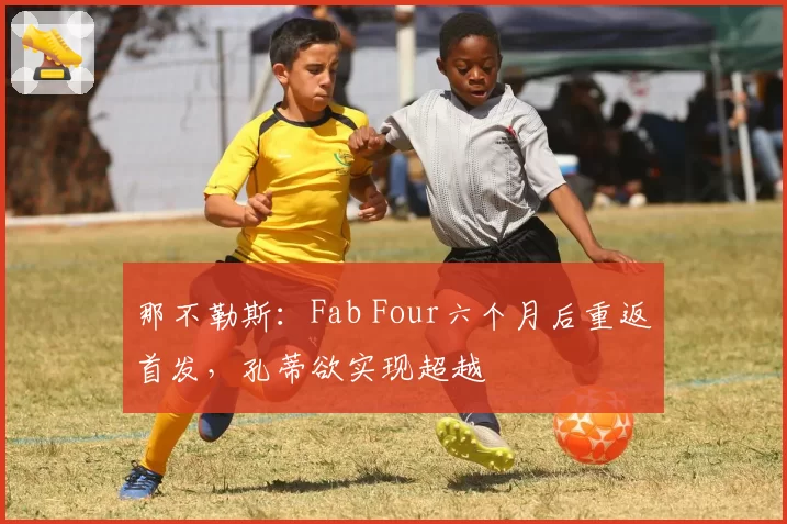 那不勒斯：Fab Four六个月后重返首发，孔蒂欲实现超越