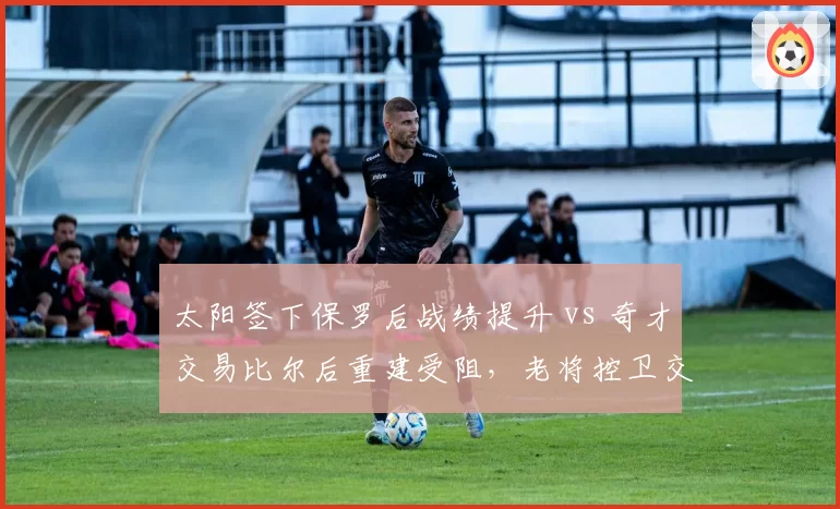 太阳签下保罗后战绩提升 vs 奇才交易比尔后重建受阻,老将控卫交易价值评估