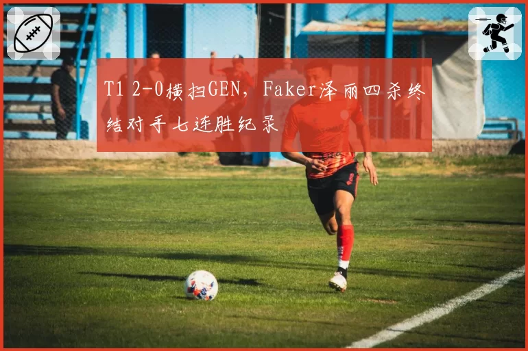 T1 2-0横扫GEN，Faker泽丽四杀终结对手七连胜纪录