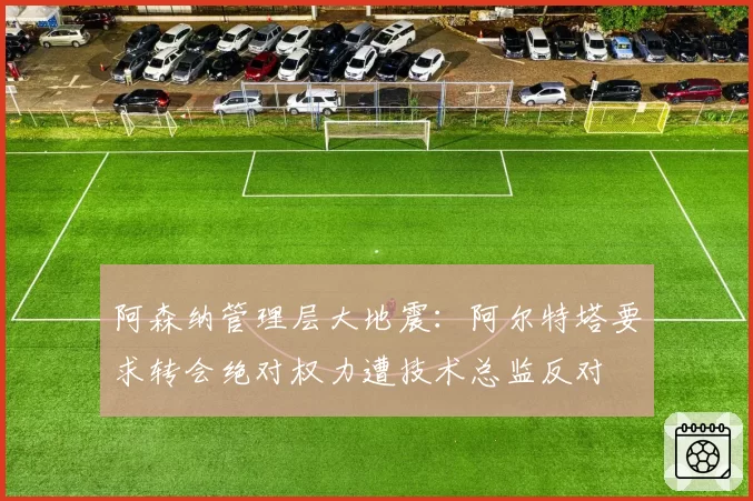 阿森纳管理层大地震:阿尔特塔要求转会绝对权力遭技术总监反对