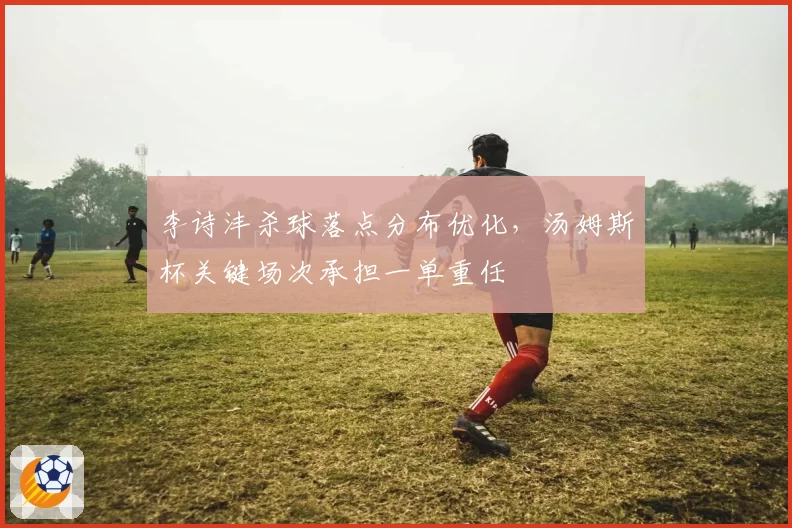 李诗沣杀球落点分布优化，汤姆斯杯关键场次承担一单重任