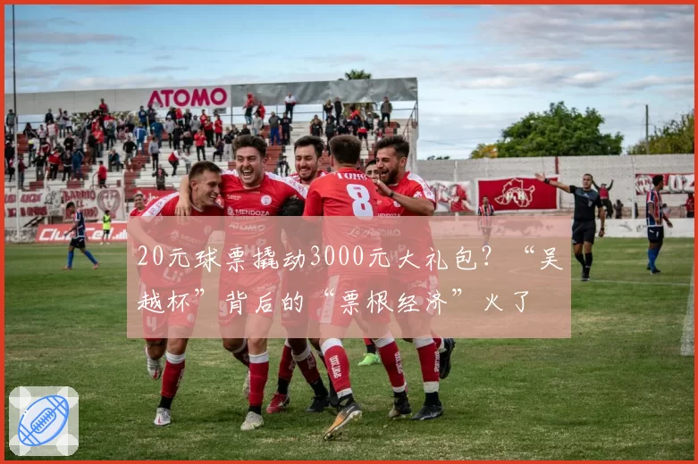 20元球票撬动3000元大礼包?“吴越杯”背后的“票根经济”火了