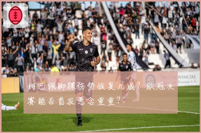 姆巴佩脚踝伤势恢复几成?欧冠决赛能否首发悬念重重?