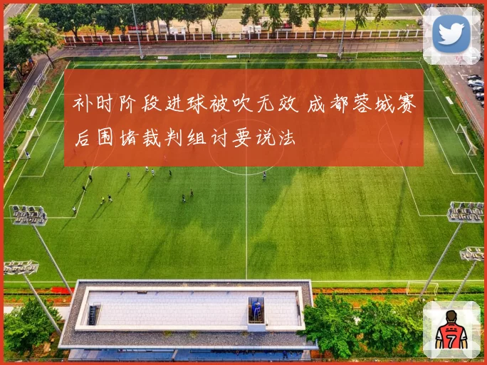 补时阶段进球被吹无效 成都蓉城赛后围堵裁判组讨要说法