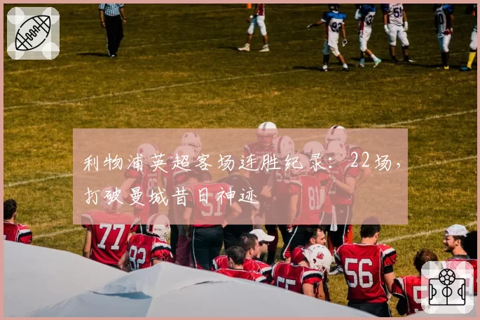 利物浦英超客场连胜纪录：22场，打破曼城昔日神迹