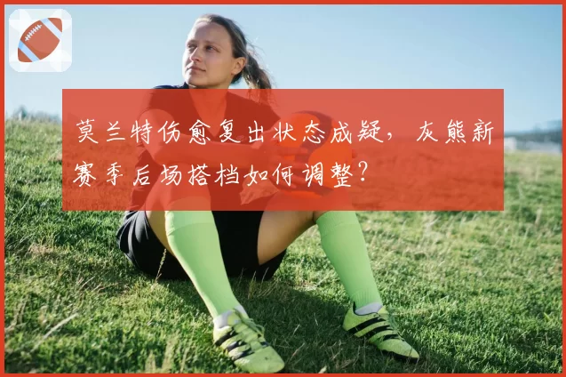 莫兰特伤愈复出状态成疑,灰熊新赛季后场搭档如何调整?