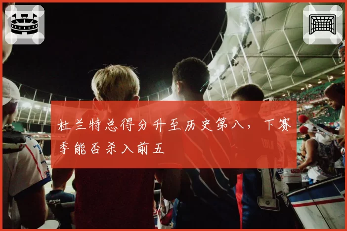 杜兰特总得分升至历史第八，下赛季能否杀入前五