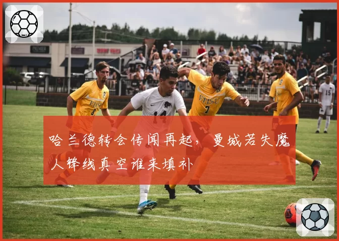 哈兰德转会传闻再起,曼城若失魔人锋线真空谁来填补