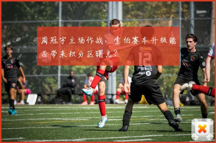 周冠宇主场作战,索伯赛车升级能否带来积分区曙光?