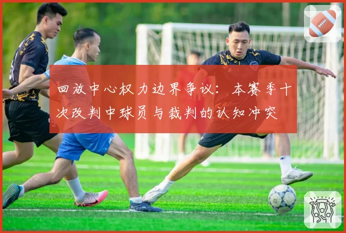回放中心权力边界争议:本赛季十次改判中球员与裁判的认知冲突