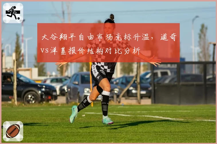大谷翔平自由市场竞标升温，道奇vs洋基报价结构对比分析