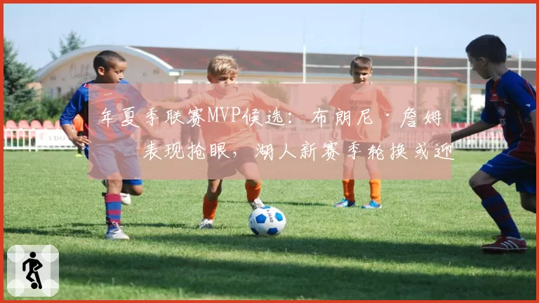 年夏季联赛MVP候选：布朗尼·詹姆斯表现抢眼，湖人新赛季轮换或迎来变数