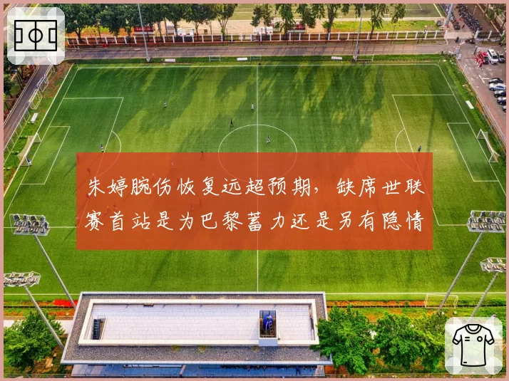 朱婷腕伤恢复远超预期，缺席世联赛首站是为巴黎蓄力还是另有隐情？