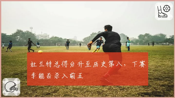 杜兰特总得分升至历史第八，下赛季能否杀入前五