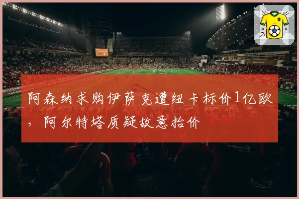 阿森纳求购伊萨克遭纽卡标价1亿欧,阿尔特塔质疑故意抬价
