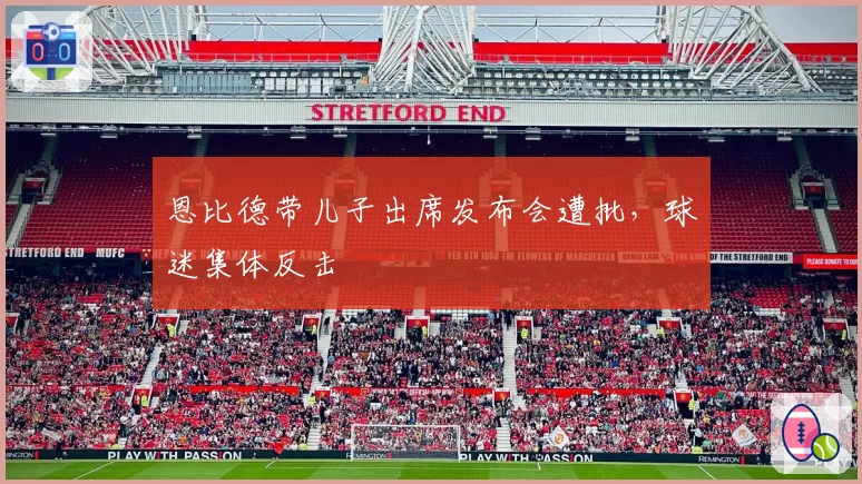 恩比德带儿子出席发布会遭批,球迷集体反击