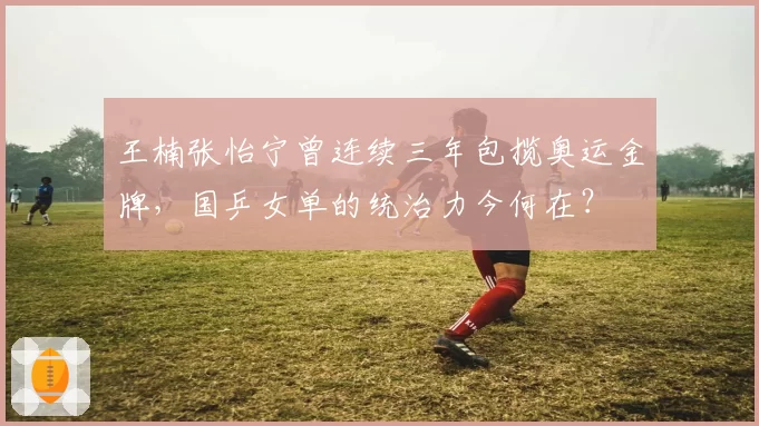 王楠张怡宁曾连续三年包揽奥运金牌，国乒女单的统治力今何在？
