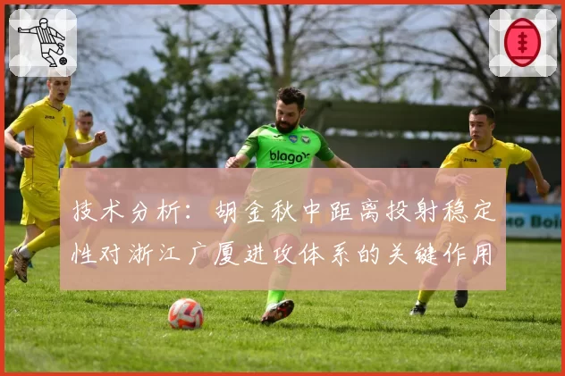 技术分析：胡金秋中距离投射稳定性对浙江广厦进攻体系的关键作用