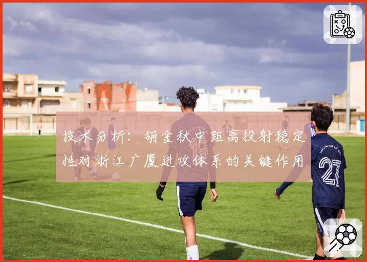技术分析：胡金秋中距离投射稳定性对浙江广厦进攻体系的关键作用