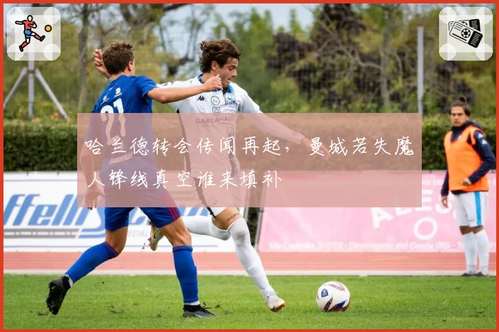 哈兰德转会传闻再起,曼城若失魔人锋线真空谁来填补
