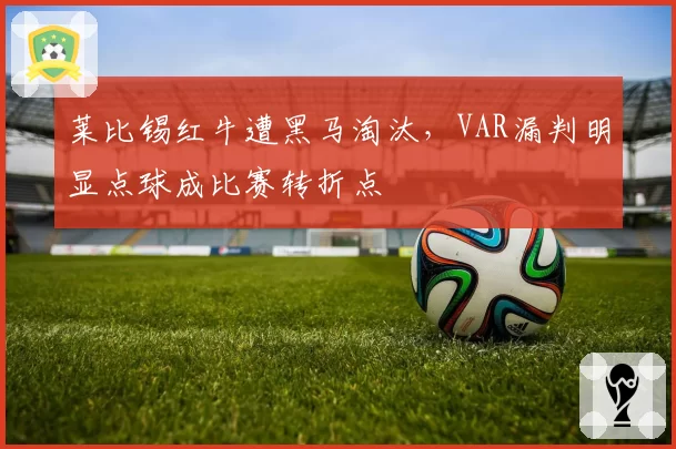 莱比锡红牛遭黑马淘汰,VAR漏判明显点球成比赛转折点