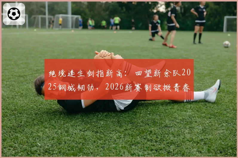 绝境逢生剑指新高:回望新余队2025钢城韧劲,2026新赛制欲掀青春风暴