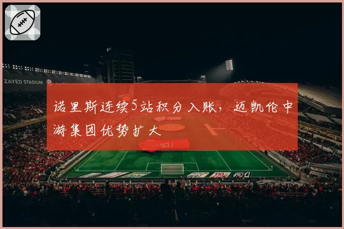 诺里斯连续5站积分入账，迈凯伦中游集团优势扩大